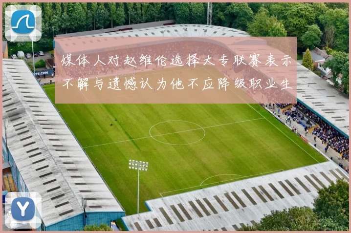 媒体人对赵维伦选择大专联赛表示不解与遗憾认为他不应降级职业生涯
